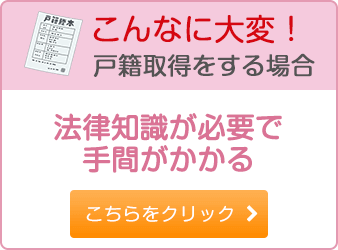 こんなに大変！戸籍取得をする場合 法律知識が必要で手間がかかる